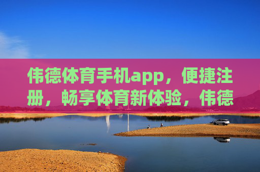 伟德体育手机app，便捷注册，畅享体育新体验，伟德体育手机app，便捷注册，畅享体育新体验