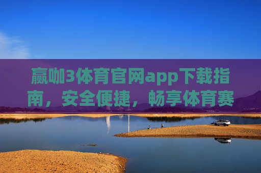 赢咖3体育官网app下载指南,安全便捷,畅享体育赛事新体验 赢咖3体育官网app下载指南,安全便捷,畅享体育赛事新体验