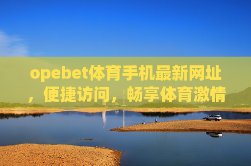 opebet体育手机最新网址,便捷访问,畅享体育激情,Opebet体育手机最新网址,便捷访问,畅享体育激情 opebet体育手机最新网址,便捷访问,畅享体育激情,Opebet体育手机最新网址,便捷访问,畅享体育激情