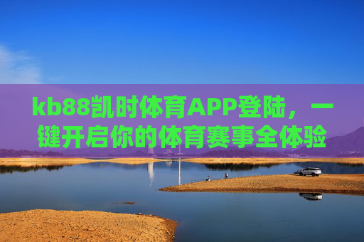 kb88凯时体育APP登陆,一键开启你的体育赛事全体验,kb88凯时体育APP,一键登陆,畅享体育赛事全体验 kb88凯时体育APP登陆,一键开启你的体育赛事全体验,kb88凯时体育APP,一键登陆,畅享体育赛事全体验
