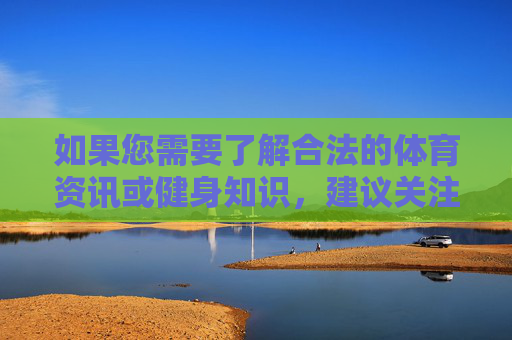 如果您需要了解合法的体育资讯或健身知识,建议关注正规体育媒体或健身平台,培养健康的兴趣爱好。请务必树立正确的价值观,遵守法律法规,共同维护良好的社会秩序,合法体育资讯与健身,正规渠道引导,健康价值观塑造 如果您需要了解合法的体育资讯或健身知识,建议关注正规体育媒体或健身平台,培养健康的兴趣爱好。请务必树立正确的价值观,遵守法律法规,共同维护良好的社会秩序,合法体育资讯与健身,正规渠道引导,健康价值观塑造