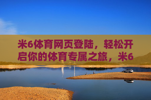 米6体育网页登陆,轻松开启你的体育专属之旅,米6体育网页登陆,轻松开启专属体育之旅 米6体育网页登陆,轻松开启你的体育专属之旅,米6体育网页登陆,轻松开启专属体育之旅