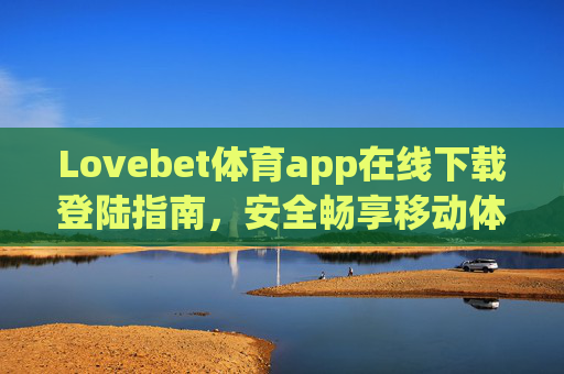 Lovebet体育app在线下载登陆指南，安全畅享移动体育赛事新体验，Lovebet体育app下载登陆指南，安全畅享移动体育赛事新体验