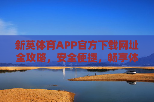 新英体育APP官方下载网址全攻略,安全便捷,畅享体育盛宴,新英体育APP官方下载全攻略,安全便捷畅享体育盛宴 新英体育APP官方下载网址全攻略,安全便捷,畅享体育盛宴,新英体育APP官方下载全攻略,安全便捷畅享体育盛宴