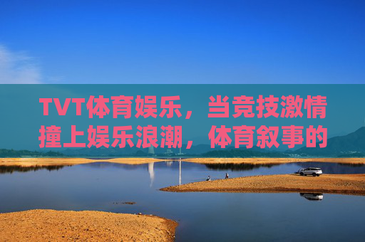 TVT体育娱乐，当竞技激情撞上娱乐浪潮，体育叙事的破圈新可能，竞技激情撞上娱乐浪潮，TVT体育叙事的破圈新可能