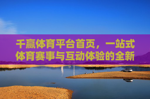 千赢体育平台首页,一站式体育赛事与互动体验的全新入口,千赢体育平台首页,一站式体育赛事与互动体验全新入口 千赢体育平台首页,一站式体育赛事与互动体验的全新入口,千赢体育平台首页,一站式体育赛事与互动体验全新入口