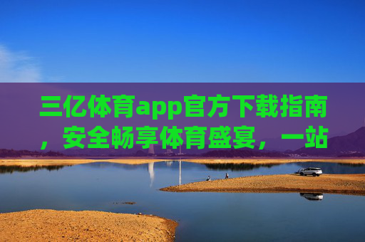 三亿体育app官方下载指南,安全畅享体育盛宴,一站式服务尽在掌握,三亿体育app官方下载,安全畅享一站式体育盛宴 三亿体育app官方下载指南,安全畅享体育盛宴,一站式服务尽在掌握,三亿体育app官方下载,安全畅享一站式体育盛宴