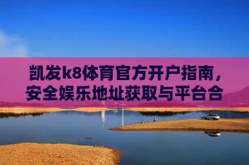 凯发k8体育官方开户指南，安全娱乐地址获取与平台合规解析，凯发k8体育官方开户指南，安全娱乐地址获取与合规解析