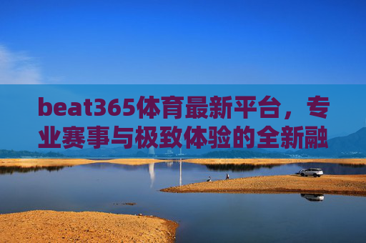 beat365体育最新平台,专业赛事与极致体验的全新融合,beat365体育最新平台,专业赛事与极致体验的全新融合 beat365体育最新平台,专业赛事与极致体验的全新融合,beat365体育最新平台,专业赛事与极致体验的全新融合