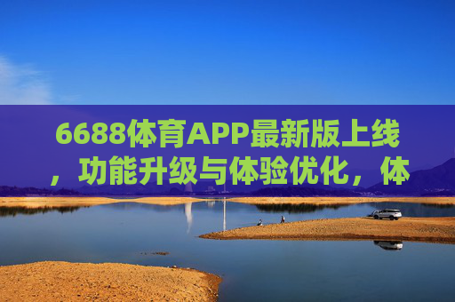 6688体育APP最新版上线,功能升级与体验优化,体育迷的观赛新选择,6688体育APP最新版上线,功能升级体验优化,体育迷观赛新选择 6688体育APP最新版上线,功能升级与体验优化,体育迷的观赛新选择,6688体育APP最新版上线,功能升级体验优化,体育迷观赛新选择