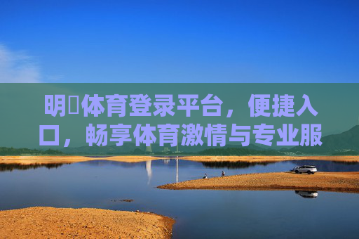 明陞体育登录平台,便捷入口,畅享体育激情与专业服务,明陽体育登录平台,便捷入口畅享体育激情与专业服务 明陞体育登录平台,便捷入口,畅享体育激情与专业服务,明陽体育登录平台,便捷入口畅享体育激情与专业服务