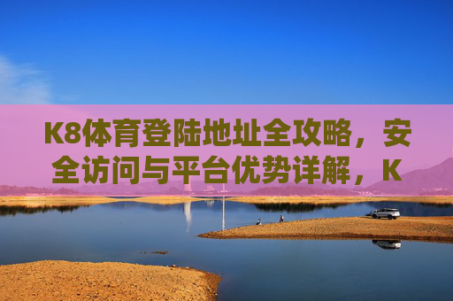 K8体育登陆地址全攻略,安全访问与平台优势详解,K8体育登陆地址全攻略,安全访问与平台优势详解 K8体育登陆地址全攻略,安全访问与平台优势详解,K8体育登陆地址全攻略,安全访问与平台优势详解