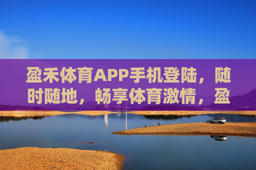 盈禾体育APP手机登陆,随时随地,畅享体育激情,盈禾体育APP手机登陆,随时随地畅享体育激情 盈禾体育APP手机登陆,随时随地,畅享体育激情,盈禾体育APP手机登陆,随时随地畅享体育激情