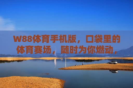 W88体育手机版,口袋里的体育赛场,随时为你燃动,W88体育手机版,口袋赛场,随时燃动 W88体育手机版,口袋里的体育赛场,随时为你燃动,W88体育手机版,口袋赛场,随时燃动