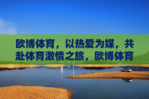 欧博体育,以热爱为媒,共赴体育激情之旅,欧博体育,热爱为媒,共赴体育激情之旅 欧博体育,以热爱为媒,共赴体育激情之旅,欧博体育,热爱为媒,共赴体育激情之旅