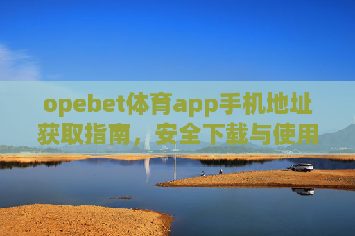 opebet体育app手机地址获取指南,安全下载与使用全解析,opebet体育app手机地址获取与安全下载使用全解析 opebet体育app手机地址获取指南,安全下载与使用全解析,opebet体育app手机地址获取与安全下载使用全解析