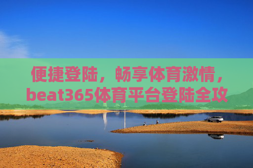 便捷登陆,畅享体育激情,beat365体育平台登陆全攻略,beat365体育平台便捷登陆全攻略,畅享体育激情 便捷登陆,畅享体育激情,beat365体育平台登陆全攻略,beat365体育平台便捷登陆全攻略,畅享体育激情