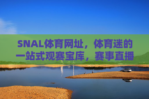 SNAL体育网址,体育迷的一站式观赛宝库,赛事直播与资讯全掌握,SNAL体育网址,体育迷的一站式观赛宝库,赛事直播与资讯全掌握 SNAL体育网址,体育迷的一站式观赛宝库,赛事直播与资讯全掌握,SNAL体育网址,体育迷的一站式观赛宝库,赛事直播与资讯全掌握