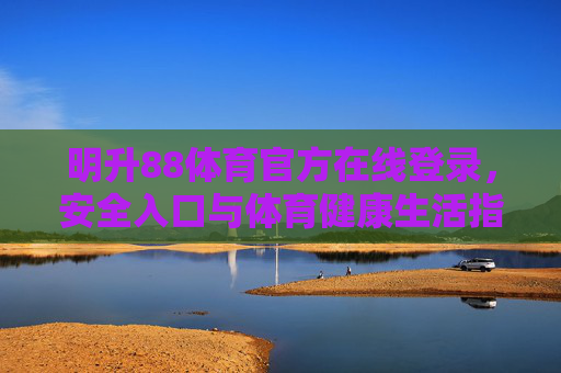 明升88体育官方在线登录,安全入口与体育健康生活指南,明升88体育官方安全入口与体育健康生活指南 明升88体育官方在线登录,安全入口与体育健康生活指南,明升88体育官方安全入口与体育健康生活指南