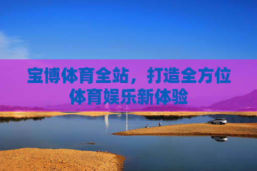 宝博体育全站,打造全方位体育娱乐新体验 宝博体育全站,打造全方位体育娱乐新体验