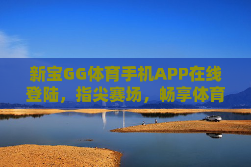 新宝GG体育手机APP在线登陆,指尖赛场,畅享体育激情,新宝GG体育APP,指尖赛场畅享体育激情 新宝GG体育手机APP在线登陆,指尖赛场,畅享体育激情,新宝GG体育APP,指尖赛场畅享体育激情