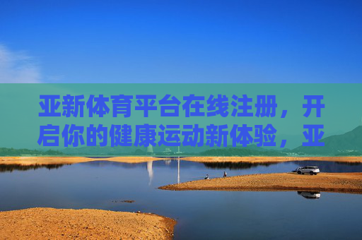 亚新体育平台在线注册,开启你的健康运动新体验,亚新体育平台在线注册,开启健康运动新体验 亚新体育平台在线注册,开启你的健康运动新体验,亚新体育平台在线注册,开启健康运动新体验