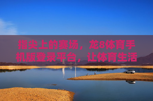 指尖上的赛场,龙8体育手机版登录平台,让体育生活触手可及,指尖赛场,龙8体育手机版让体育生活触手可及 指尖上的赛场,龙8体育手机版登录平台,让体育生活触手可及,指尖赛场,龙8体育手机版让体育生活触手可及