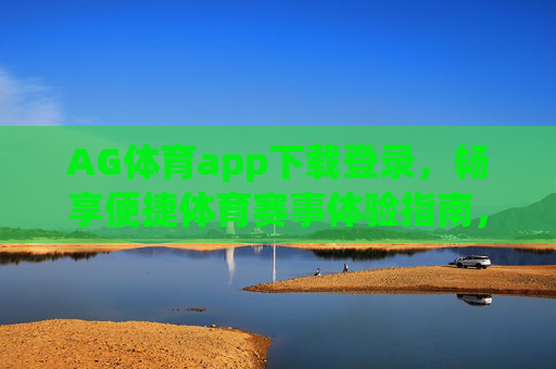 AG体育app下载登录,畅享便捷体育赛事体验指南,AG体育app下载登录,便捷体育赛事体验指南 AG体育app下载登录,畅享便捷体育赛事体验指南,AG体育app下载登录,便捷体育赛事体验指南
