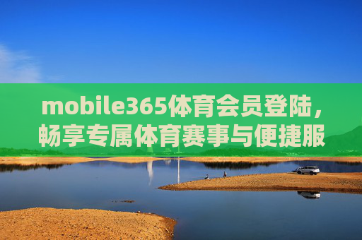 mobile365体育会员登陆,畅享专属体育赛事与便捷服务的全攻略,Mobile365体育会员登录全攻略,畅享专属赛事与便捷服务 mobile365体育会员登陆,畅享专属体育赛事与便捷服务的全攻略,Mobile365体育会员登录全攻略,畅享专属赛事与便捷服务