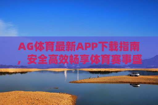 AG体育最新APP下载指南，安全高效畅享体育赛事盛宴，AG体育最新APP下载指南，安全高效畅享赛事盛宴