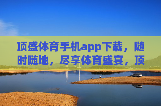 顶盛体育手机app下载,随时随地,尽享体育盛宴,顶盛体育手机app下载,随时随地尽享体育盛宴 顶盛体育手机app下载,随时随地,尽享体育盛宴,顶盛体育手机app下载,随时随地尽享体育盛宴