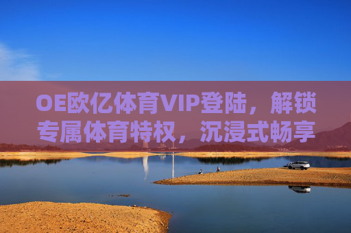 OE欧亿体育VIP登陆,解锁专属体育特权,沉浸式畅享赛事激情 OE欧亿体育VIP登陆,解锁专属体育特权,沉浸式畅享赛事激情
