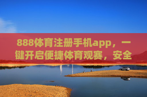 888体育注册手机app,一键开启便捷体育观赛,安全畅享赛事激情,888体育手机app,便捷注册安全畅享赛事激情 888体育注册手机app,一键开启便捷体育观赛,安全畅享赛事激情,888体育手机app,便捷注册安全畅享赛事激情