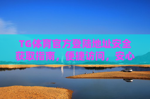 TG体育官方登陆地址安全获取指南,便捷访问,安心畅享体育赛事,TG体育官方登陆地址安全获取指南,便捷访问,安心畅享体育赛事 TG体育官方登陆地址安全获取指南,便捷访问,安心畅享体育赛事,TG体育官方登陆地址安全获取指南,便捷访问,安心畅享体育赛事
