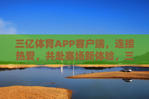 三亿体育APP客户端,连接热爱,共赴赛场新体验,三亿体育APP,连接热爱,共赴赛场新体验 三亿体育APP客户端,连接热爱,共赴赛场新体验,三亿体育APP,连接热爱,共赴赛场新体验