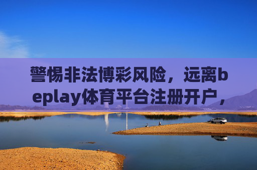 警惕非法博彩风险,远离beplay体育平台注册开户,守护财产安全与法律底线,警惕非法博彩,远离beplay体育平台,守护财产安全与法律底线 警惕非法博彩风险,远离beplay体育平台注册开户,守护财产安全与法律底线,警惕非法博彩,远离beplay体育平台,守护财产安全与法律底线