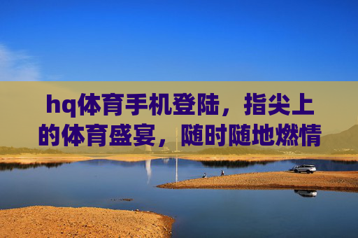 hq体育手机登陆,指尖上的体育盛宴,随时随地燃情赛场,hq体育手机登陆,指尖盛宴,随时随地燃情赛场 hq体育手机登陆,指尖上的体育盛宴,随时随地燃情赛场,hq体育手机登陆,指尖盛宴,随时随地燃情赛场