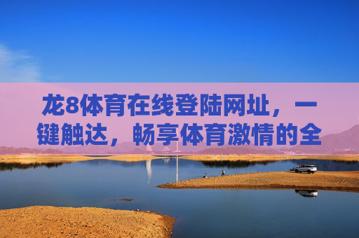 龙8体育在线登陆网址,一键触达,畅享体育激情的全景入口,龙8体育在线登陆,一键触达全景体育激情入口 龙8体育在线登陆网址,一键触达,畅享体育激情的全景入口,龙8体育在线登陆,一键触达全景体育激情入口