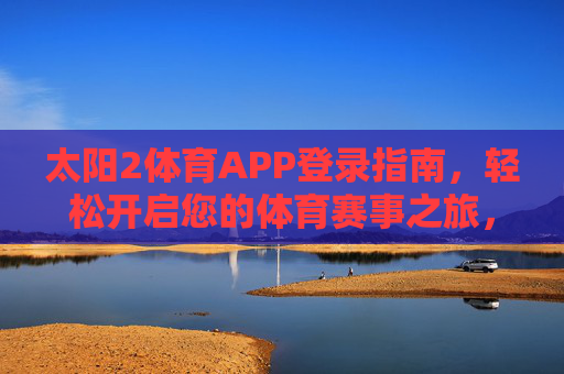 太阳2体育APP登录指南,轻松开启您的体育赛事之旅,太阳2体育APP登录指南,轻松开启您的体育赛事之旅 太阳2体育APP登录指南,轻松开启您的体育赛事之旅,太阳2体育APP登录指南,轻松开启您的体育赛事之旅