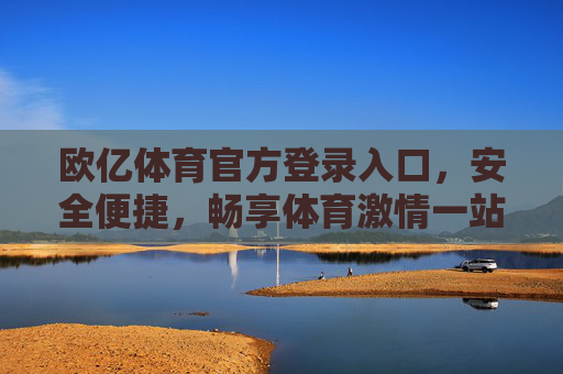 欧亿体育官方登录入口,安全便捷,畅享体育激情一站式体验,欧亿体育官方登录入口,安全便捷,一站式畅享体育激情 欧亿体育官方登录入口,安全便捷,畅享体育激情一站式体验,欧亿体育官方登录入口,安全便捷,一站式畅享体育激情