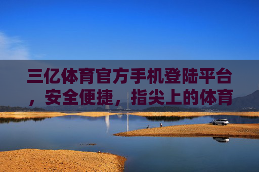 三亿体育官方手机登陆平台，安全便捷，指尖上的体育盛宴