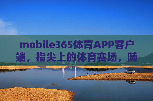 mobile365体育APP客户端,指尖上的体育赛场,随时随地畅享激情,指尖赛场,激情随行 mobile365体育APP客户端,指尖上的体育赛场,随时随地畅享激情,指尖赛场,激情随行