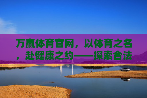 万赢体育官网,以体育之名,赴健康之约——探索合法合规的体育娱乐新体验,万赢体育官网,以体育之名,赴健康之约,合法合规新体验 万赢体育官网,以体育之名,赴健康之约——探索合法合规的体育娱乐新体验,万赢体育官网,以体育之名,赴健康之约,合法合规新体验