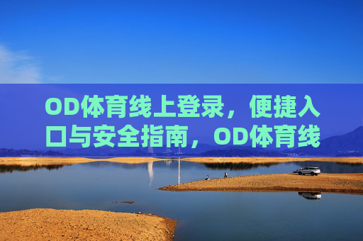 OD体育线上登录,便捷入口与安全指南,OD体育线上登录,便捷入口与安全指南 OD体育线上登录,便捷入口与安全指南,OD体育线上登录,便捷入口与安全指南