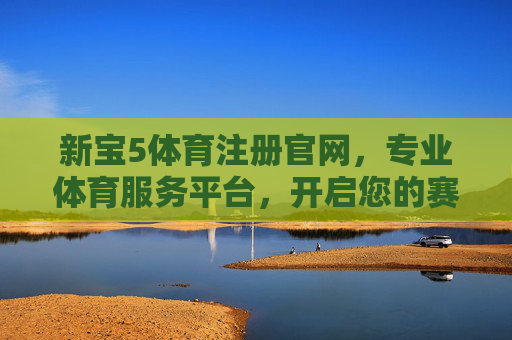 新宝5体育注册官网,专业体育服务平台,开启您的赛事新体验,新宝5体育注册官网,专业赛事服务,开启全新体验 新宝5体育注册官网,专业体育服务平台,开启您的赛事新体验,新宝5体育注册官网,专业赛事服务,开启全新体验