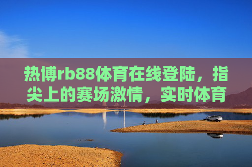 热博rb88体育在线登陆,指尖上的赛场激情,实时体育盛宴等你开启,热博rb88,指尖上的实时体育盛宴 热博rb88体育在线登陆,指尖上的赛场激情,实时体育盛宴等你开启,热博rb88,指尖上的实时体育盛宴