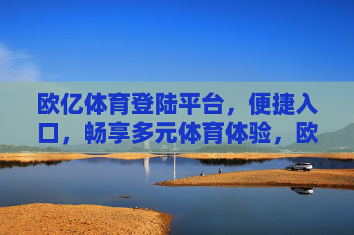 欧亿体育登陆平台,便捷入口,畅享多元体育体验,欧亿体育登陆平台,便捷入口,畅享多元体育体验 欧亿体育登陆平台,便捷入口,畅享多元体育体验,欧亿体育登陆平台,便捷入口,畅享多元体育体验