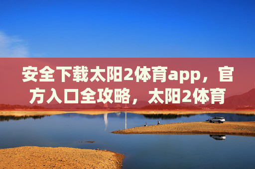 安全下载太阳2体育app,官方入口全攻略,太阳2体育app安全下载与官方入口全攻略 安全下载太阳2体育app,官方入口全攻略,太阳2体育app安全下载与官方入口全攻略