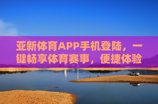 亚新体育APP手机登陆,一键畅享体育赛事,便捷体验从指间开始,亚新体育APP手机登陆,一键畅享体育赛事,便捷从指间开始 亚新体育APP手机登陆,一键畅享体育赛事,便捷体验从指间开始,亚新体育APP手机登陆,一键畅享体育赛事,便捷从指间开始