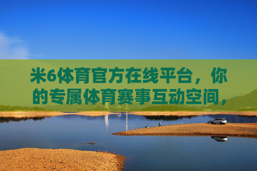 米6体育官方在线平台,你的专属体育赛事互动空间,米6体育官方专属体育赛事互动空间 米6体育官方在线平台,你的专属体育赛事互动空间,米6体育官方专属体育赛事互动空间